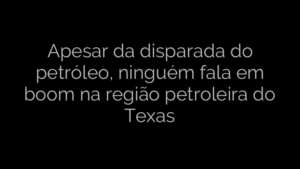 ​Apesar da disparada do petróleo, ninguém fala em boom na região petroleira do Texas 